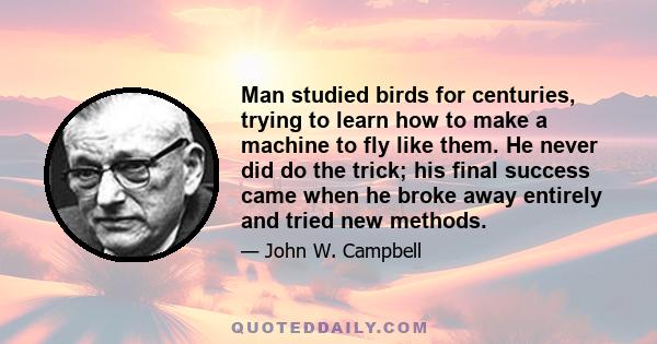 Man studied birds for centuries, trying to learn how to make a machine to fly like them. He never did do the trick; his final success came when he broke away entirely and tried new methods.