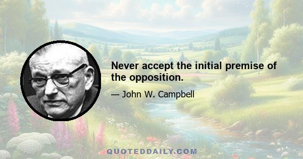 Never accept the initial premise of the opposition.