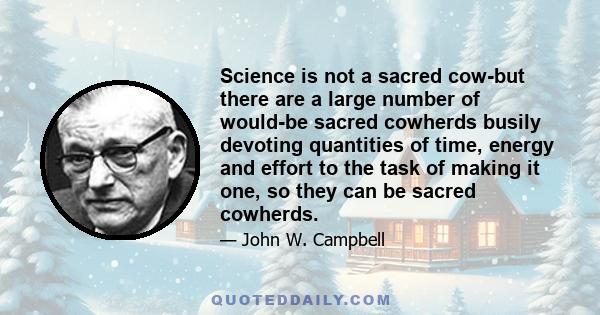 Science is not a sacred cow-but there are a large number of would-be sacred cowherds busily devoting quantities of time, energy and effort to the task of making it one, so they can be sacred cowherds.