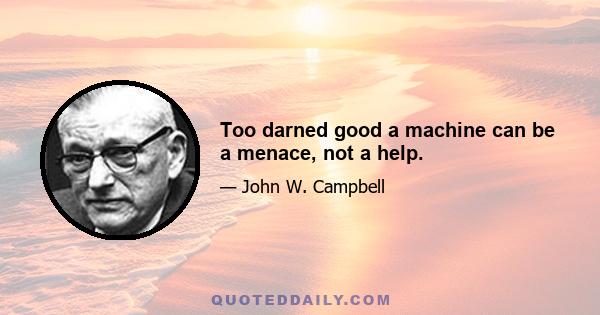 Too darned good a machine can be a menace, not a help.