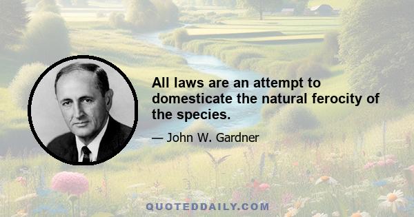 All laws are an attempt to domesticate the natural ferocity of the species.