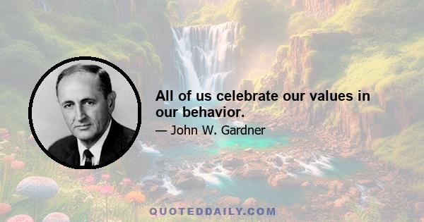 All of us celebrate our values in our behavior.