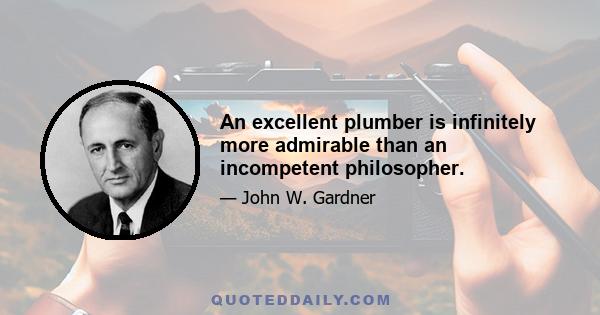 An excellent plumber is infinitely more admirable than an incompetent philosopher.