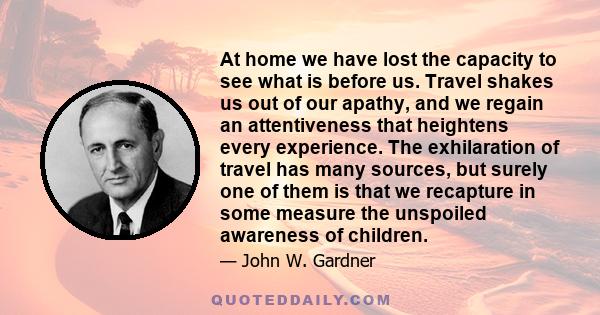 At home we have lost the capacity to see what is before us. Travel shakes us out of our apathy, and we regain an attentiveness that heightens every experience. The exhilaration of travel has many sources, but surely one 