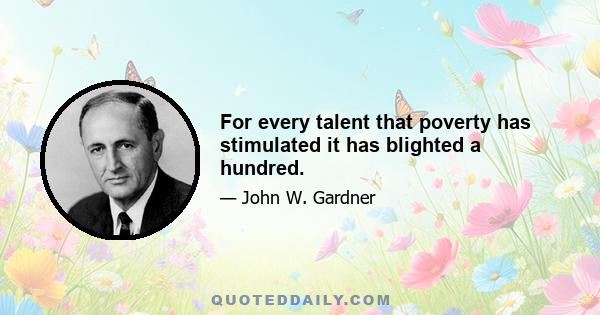 For every talent that poverty has stimulated it has blighted a hundred.