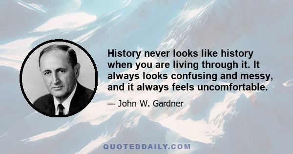 History never looks like history when you are living through it. It always looks confusing and messy, and it always feels uncomfortable.