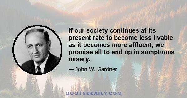 If our society continues at its present rate to become less livable as it becomes more affluent, we promise all to end up in sumptuous misery.