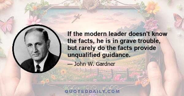 If the modern leader doesn't know the facts, he is in grave trouble, but rarely do the facts provide unqualified guidance.