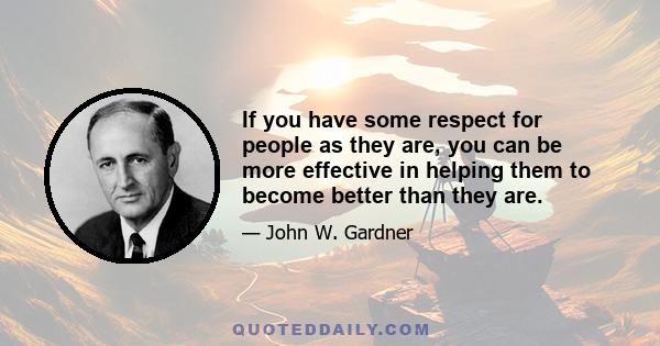 If you have some respect for people as they are, you can be more effective in helping them to become better than they are.