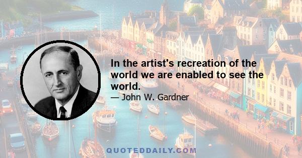 In the artist's recreation of the world we are enabled to see the world.