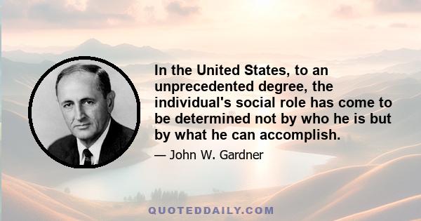 In the United States, to an unprecedented degree, the individual's social role has come to be determined not by who he is but by what he can accomplish.