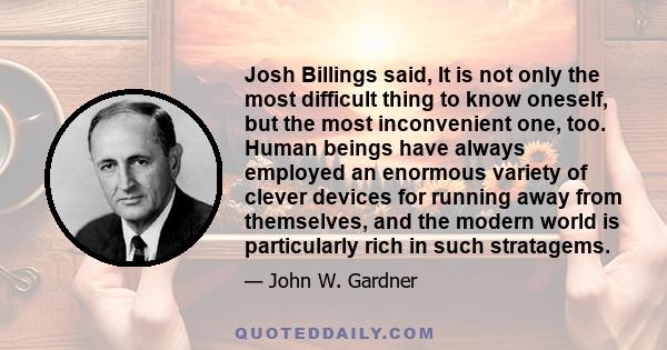 Josh Billings said, It is not only the most difficult thing to know oneself, but the most inconvenient one, too. Human beings have always employed an enormous variety of clever devices for running away from themselves,