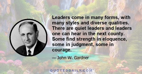 Leaders come in many forms, with many styles and diverse qualities. There are quiet leaders and leaders one can hear in the next county. Some find strength in eloquence, some in judgment, some in courage.