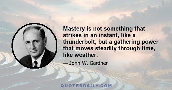 Mastery is not something that strikes in an instant, like a thunderbolt, but a gathering power that moves steadily through time, like weather.