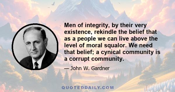 Men of integrity, by their very existence, rekindle the belief that as a people we can live above the level of moral squalor. We need that belief; a cynical community is a corrupt community.