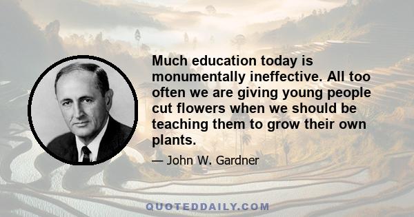 Much education today is monumentally ineffective. All too often we are giving young people cut flowers when we should be teaching them to grow their own plants.