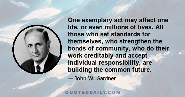 One exemplary act may affect one life, or even millions of lives. All those who set standards for themselves, who strengthen the bonds of community, who do their work creditably and accept individual responsibility, are 