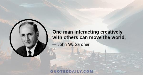 One man interacting creatively with others can move the world.