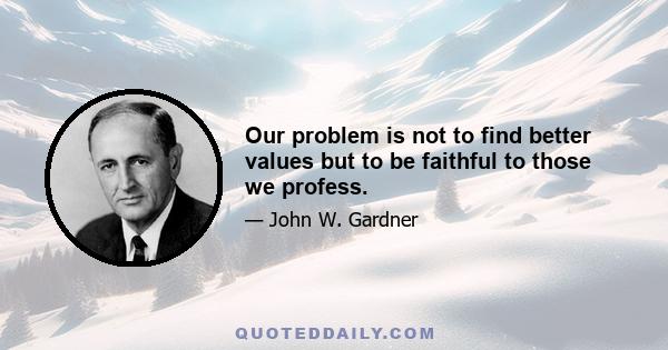 Our problem is not to find better values but to be faithful to those we profess.