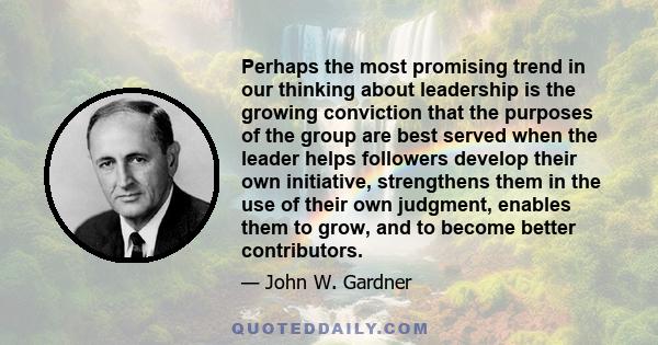 Perhaps the most promising trend in our thinking about leadership is the growing conviction that the purposes of the group are best served when the leader helps followers develop their own initiative, strengthens them