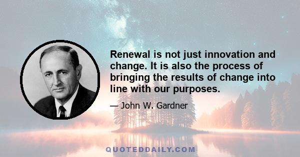 Renewal is not just innovation and change. It is also the process of bringing the results of change into line with our purposes.