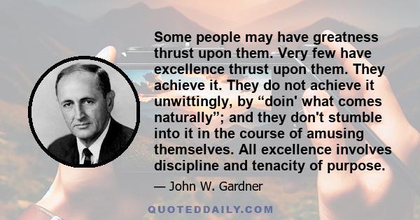 Some people may have greatness thrust upon them. Very few have excellence thrust upon them. They achieve it. They do not achieve it unwittingly, by “doin' what comes naturally”; and they don't stumble into it in the