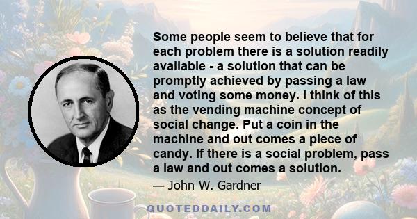 Some people seem to believe that for each problem there is a solution readily available - a solution that can be promptly achieved by passing a law and voting some money. I think of this as the vending machine concept