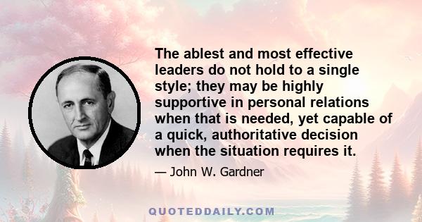 The ablest and most effective leaders do not hold to a single style; they may be highly supportive in personal relations when that is needed, yet capable of a quick, authoritative decision when the situation requires it.