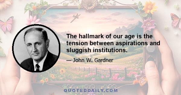 The hallmark of our age is the tension between aspirations and sluggish institutions.