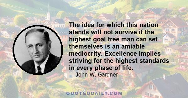 The idea for which this nation stands will not survive if the highest goal free man can set themselves is an amiable mediocrity. Excellence implies striving for the highest standards in every phase of life.