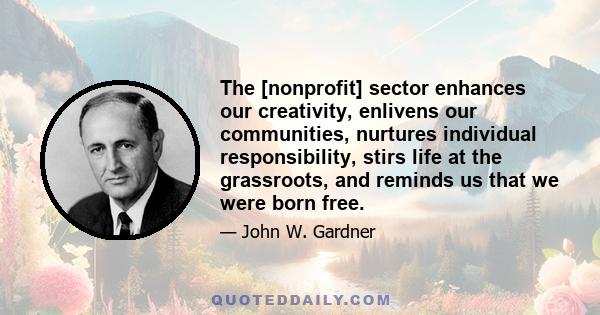 The [nonprofit] sector enhances our creativity, enlivens our communities, nurtures individual responsibility, stirs life at the grassroots, and reminds us that we were born free.