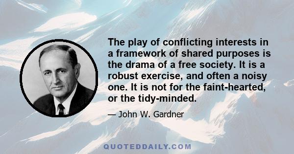 The play of conflicting interests in a framework of shared purposes is the drama of a free society. It is a robust exercise, and often a noisy one. It is not for the faint-hearted, or the tidy-minded.