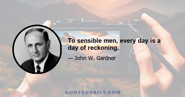 To sensible men, every day is a day of reckoning.