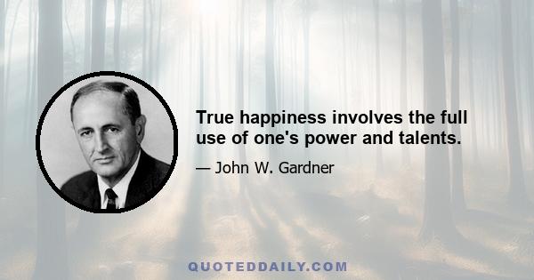 True happiness involves the full use of one's power and talents.