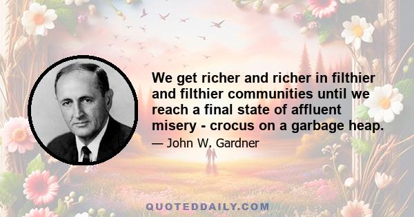 We get richer and richer in filthier and filthier communities until we reach a final state of affluent misery - crocus on a garbage heap.