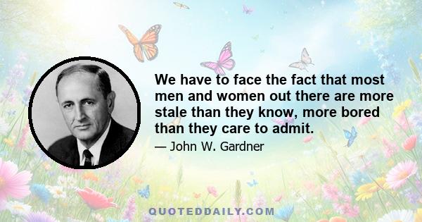 We have to face the fact that most men and women out there are more stale than they know, more bored than they care to admit.