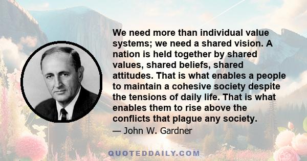 We need more than individual value systems; we need a shared vision. A nation is held together by shared values, shared beliefs, shared attitudes. That is what enables a people to maintain a cohesive society despite the 