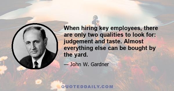 When hiring key employees, there are only two qualities to look for: judgement and taste. Almost everything else can be bought by the yard.