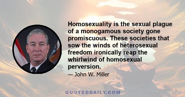 Homosexuality is the sexual plague of a monogamous society gone promiscuous. These societies that sow the winds of heterosexual freedom ironically reap the whirlwind of homosexual perversion.