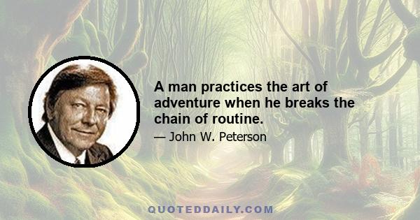 A man practices the art of adventure when he breaks the chain of routine.