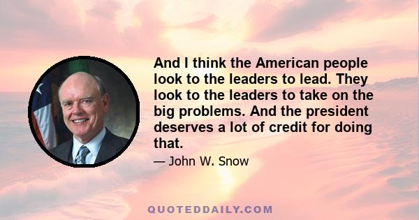 And I think the American people look to the leaders to lead. They look to the leaders to take on the big problems. And the president deserves a lot of credit for doing that.