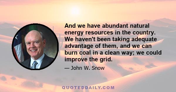 And we have abundant natural energy resources in the country. We haven't been taking adequate advantage of them, and we can burn coal in a clean way; we could improve the grid.