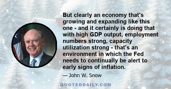 But clearly an economy that's growing and expanding like this one - and it certainly is doing that with high GDP output, employment numbers strong, capacity utilization strong - that's an environment in which the Fed