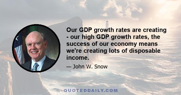 Our GDP growth rates are creating - our high GDP growth rates, the success of our economy means we're creating lots of disposable income.