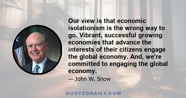 Our view is that economic isolationism is the wrong way to go. Vibrant, successful growing economies that advance the interests of their citizens engage the global economy. And, we're committed to engaging the global