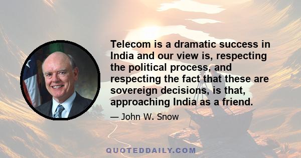 Telecom is a dramatic success in India and our view is, respecting the political process, and respecting the fact that these are sovereign decisions, is that, approaching India as a friend.