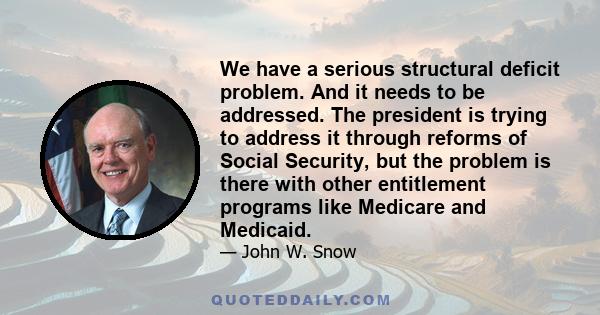 We have a serious structural deficit problem. And it needs to be addressed. The president is trying to address it through reforms of Social Security, but the problem is there with other entitlement programs like