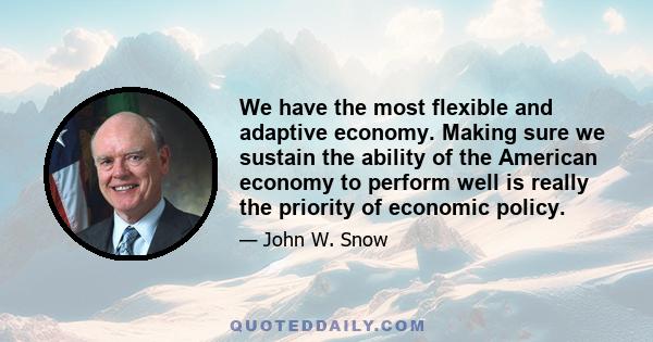 We have the most flexible and adaptive economy. Making sure we sustain the ability of the American economy to perform well is really the priority of economic policy.