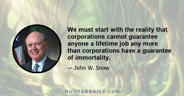 We must start with the reality that corporations cannot guarantee anyone a lifetime job any more than corporations have a guarantee of immortality.