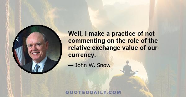 Well, I make a practice of not commenting on the role of the relative exchange value of our currency.